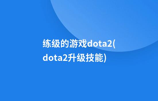 练级的游戏dota2(dota2升级技能)