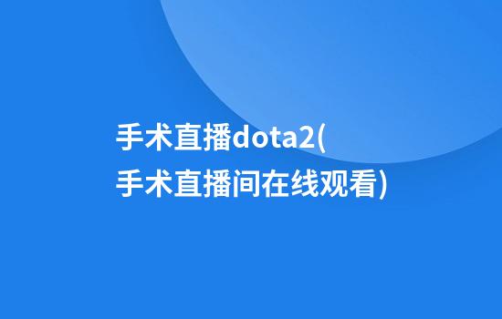 手术直播dota2(手术直播间在线观看)