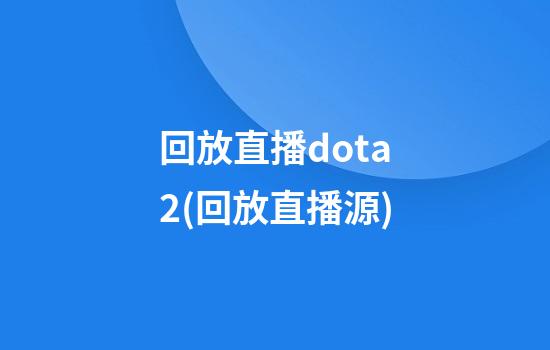 回放直播dota2(回放直播源)