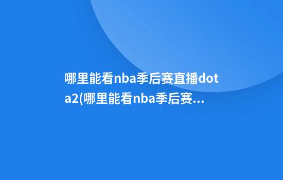 哪里能看nba季后赛直播dota2(哪里能看nba季后赛直播)