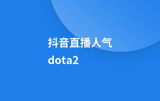 抖音直播人气dota2