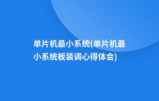 单片机最小系统(单片机最小系统板装调心得体会)