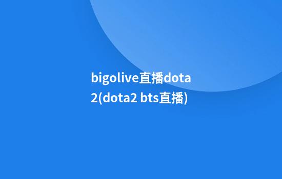 bigolive直播dota2(dota2 bts直播)