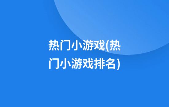 热门小游戏(热门小游戏排名)