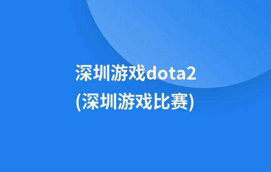 深圳游戏dota2(深圳游戏比赛)