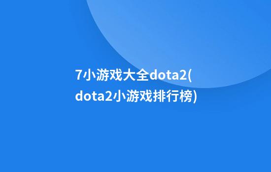 7小游戏大全dota2(dota2小游戏排行榜)