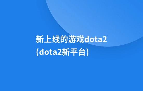 新上线的游戏dota2(dota2新平台)