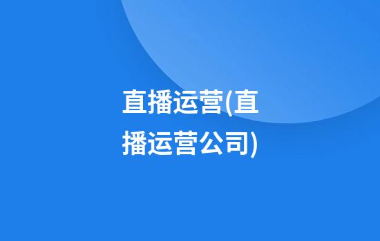 直播运营(直播运营公司)