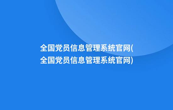 全国党员信息管理系统官网(全国党员信息管理系统官网)