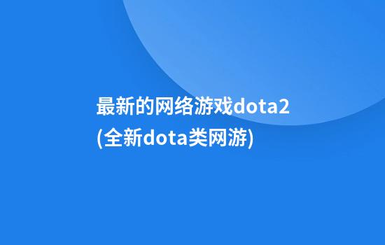 最新的网络游戏dota2(全新dota类网游)