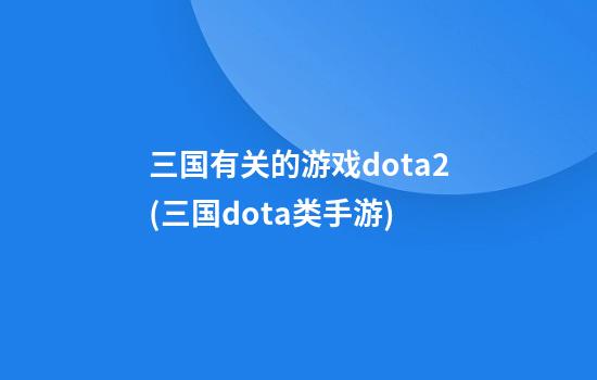 三国有关的游戏dota2(三国dota类手游)