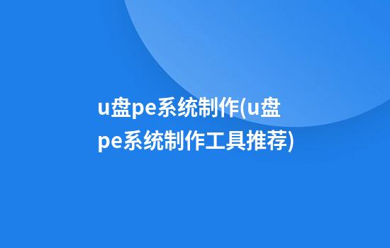 u盘pe系统制作(u盘pe系统制作工具推荐)