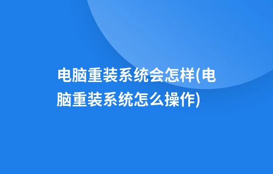 电脑重装系统会怎样(电脑重装系统怎么操作)