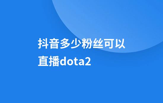 抖音多少粉丝可以直播dota2