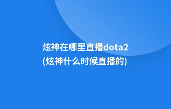 炫神在哪里直播dota2(炫神什么时候直播的)