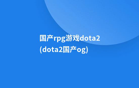 国产rpg游戏dota2(dota2国产og)