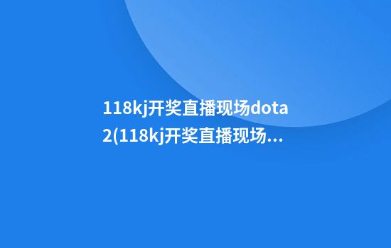 118kj开奖直播现场dota2(118kj开奖直播现场 新闻)