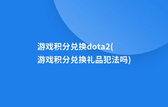 游戏积分兑换dota2(游戏积分兑换礼品犯法吗)