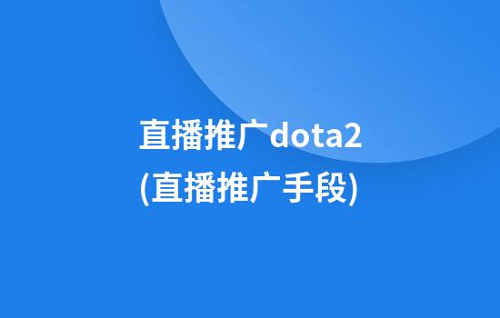 直播推广dota2(直播推广手段)