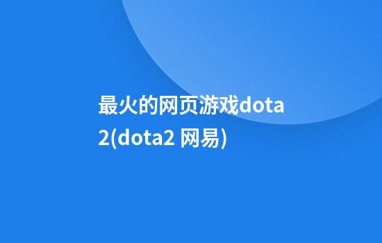 最火的网页游戏dota2(dota2 网易)