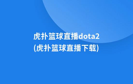 虎扑篮球直播dota2(虎扑篮球直播下载)