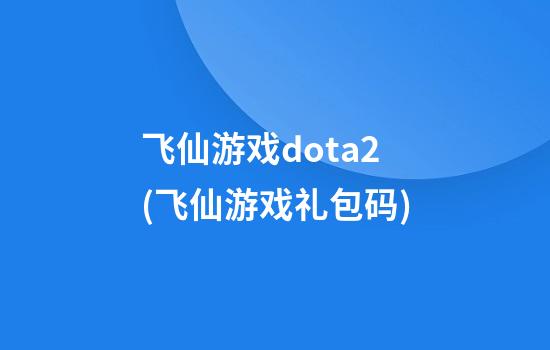 飞仙游戏dota2(飞仙游戏礼包码)