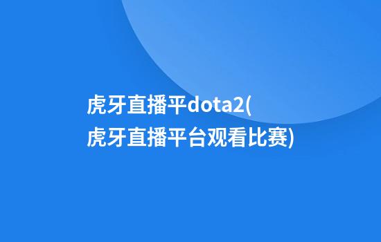 虎牙直播平dota2(虎牙直播平台观看比赛)