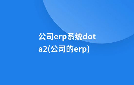 公司erp系统dota2(公司的erp)