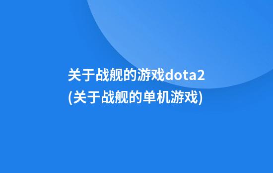 关于战舰的游戏dota2(关于战舰的单机游戏)