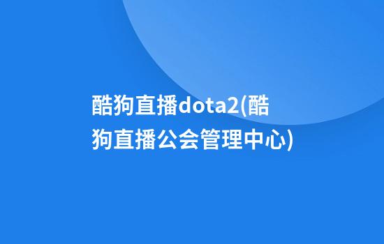 酷狗直播dota2(酷狗直播公会管理中心)