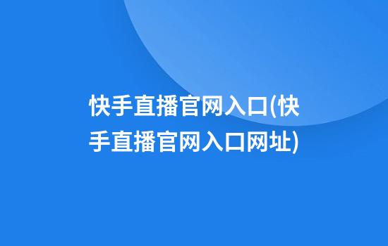 快手直播官网入口(快手直播官网入口网址)