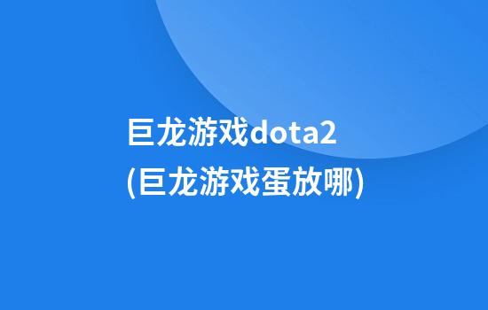 巨龙游戏dota2(巨龙游戏蛋放哪)