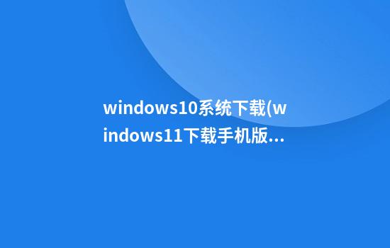 windows10系统下载(windows11下载手机版)