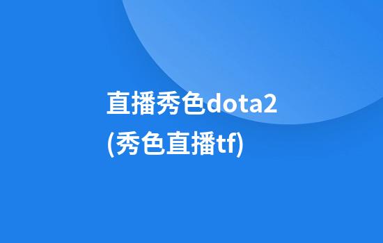 直播秀色dota2(秀色直播tf)