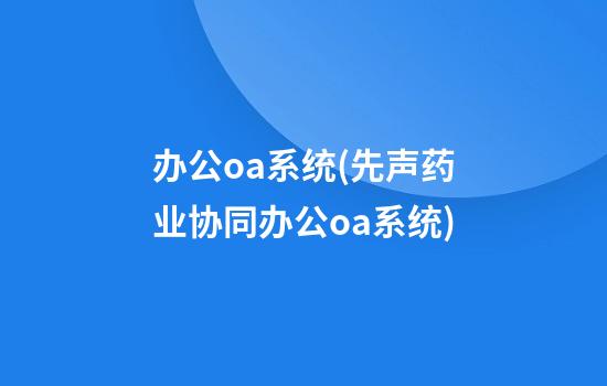 办公oa系统(先声药业协同办公oa系统)