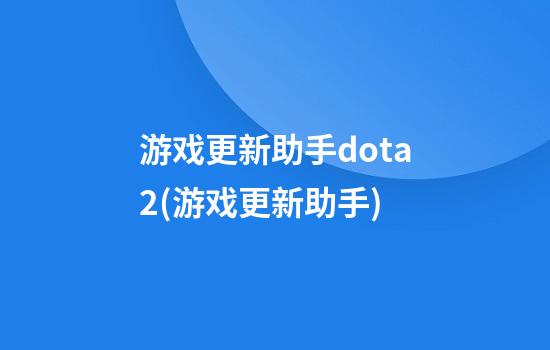 游戏更新助手dota2(游戏更新助手)