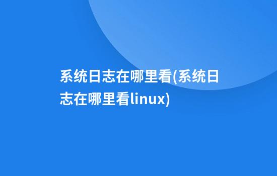 系统日志在哪里看(系统日志在哪里看linux)