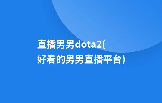 直播男男dota2(好看的男男直播平台)