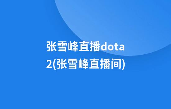 张雪峰直播dota2(张雪峰直播间)