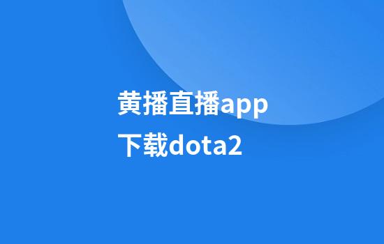 黄播直播app下载dota2