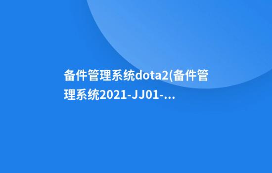 备件管理系统dota2(备件管理系统2021-JJ01-F2058)