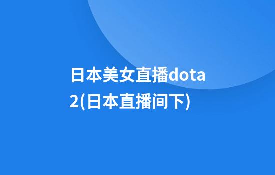 日本美女直播dota2(日本直播间下)