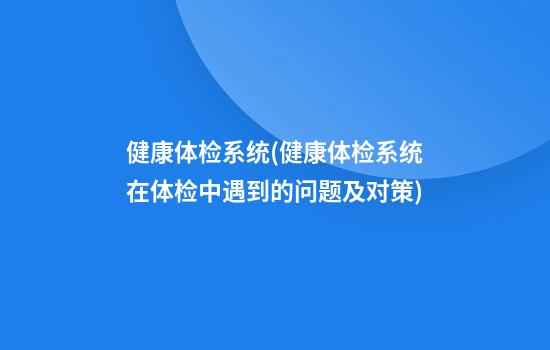 健康体检系统(健康体检系统在体检中遇到的问题及对策)