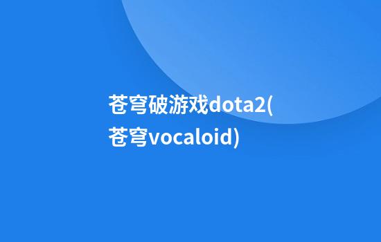 苍穹破游戏dota2(苍穹vocaloid)