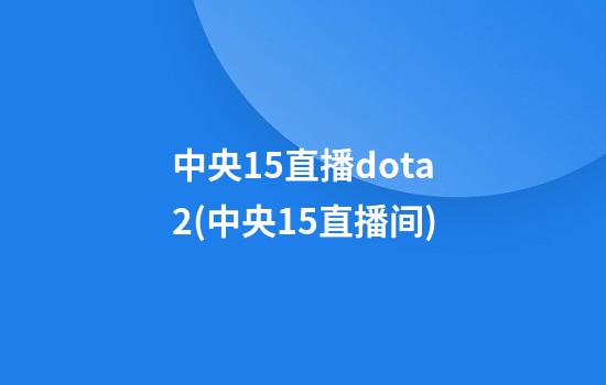 中央15直播dota2(中央15直播间)