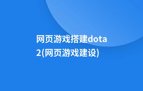 网页游戏搭建dota2(网页游戏建设)