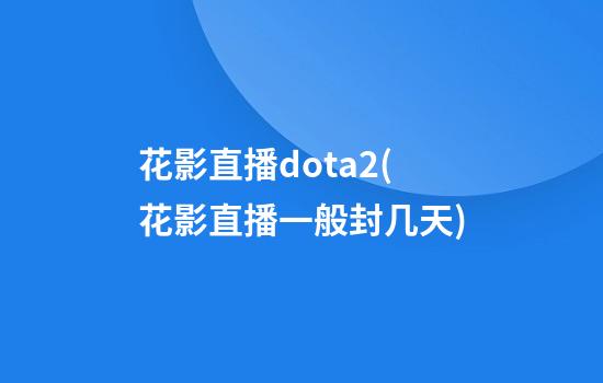 花影直播dota2(花影直播一般封几天)