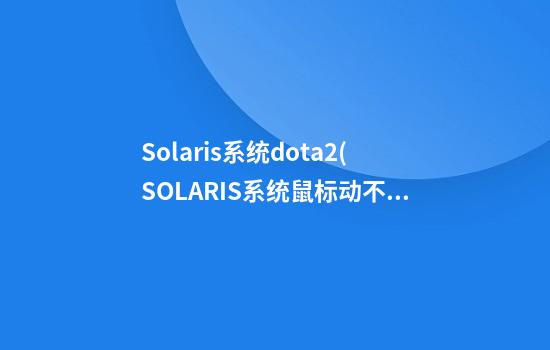 Solaris系统dota2(SOLARIS系统鼠标动不了)