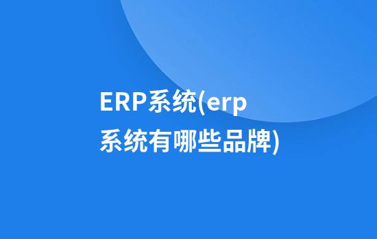 ERP系统(erp系统有哪些品牌)