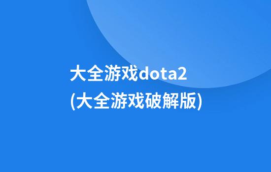 大全游戏dota2(大全游戏破解版)